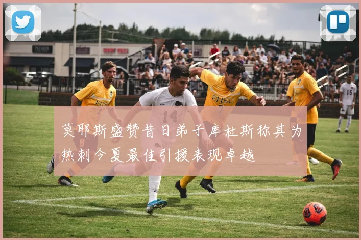 莫耶斯盛赞昔日弟子库杜斯称其为热刺今夏最佳引援表现卓越