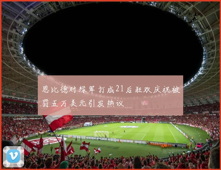 恩比德对绿军打成21后狂欢庆祝被罚五万美元引发热议