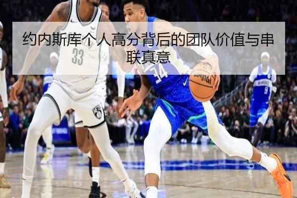 约内斯库个人高分背后的团队价值与串联真意 - EMCSPORTS