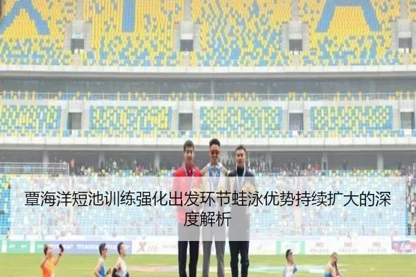 覃海洋短池训练强化出发环节蛙泳优势持续扩大的深度解析 - EMCSPORTS